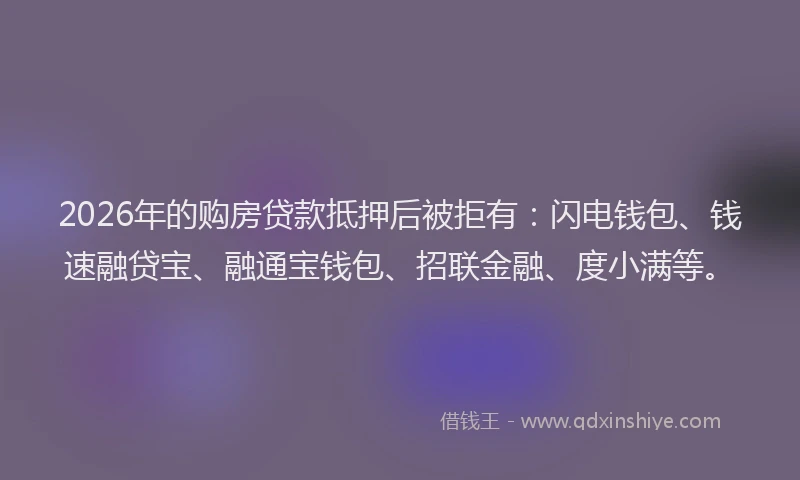 2026年的购房贷款抵押后被拒有：闪电钱包、钱速融贷宝、融通宝钱包、招联金融、度小满等。