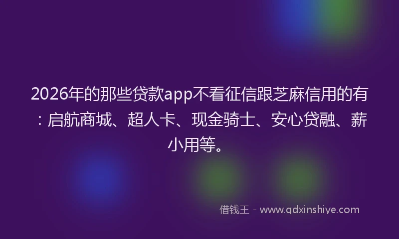 2026年的那些贷款app不看征信跟芝麻信用的有：启航商城、超人卡、现金骑士、安心贷融、薪小用等。