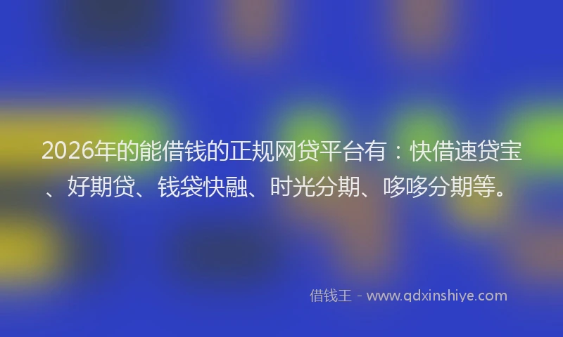 2026年的能借钱的正规网贷平台有：快借速贷宝、好期贷、钱袋快融、时光分期、哆哆分期等。
