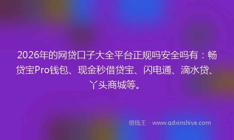 2026年的网贷口子大全平台正规吗安全吗有：畅贷宝Pro钱包、现金秒借贷宝、闪电通、滴水贷、丫头商城等。