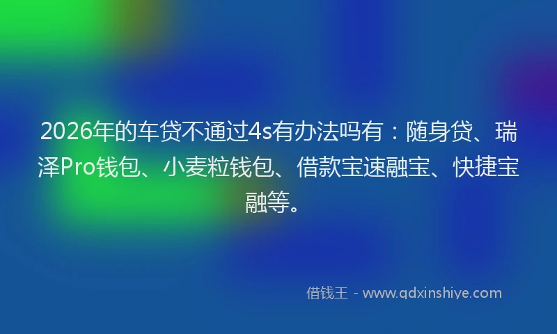 2026年的车贷不通过4s有办法吗有：随身贷、瑞泽Pro钱包、小麦粒钱包、借款宝速融宝、快捷宝融等。