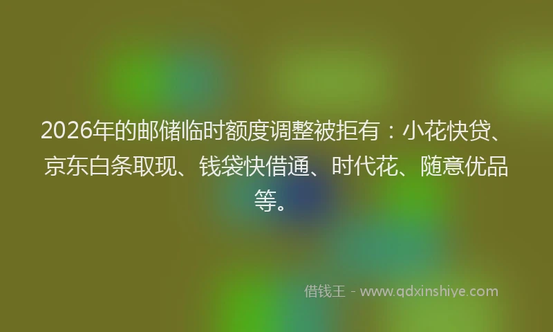 2026年的邮储临时额度调整被拒有：小花快贷、京东白条取现、钱袋快借通、时代花、随意优品等。