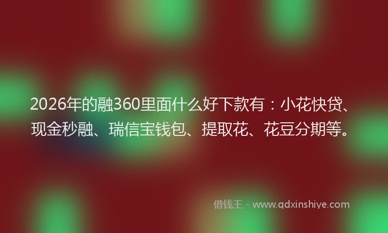 2026年的融360里面什么好下款有：小花快贷、现金秒融、瑞信宝钱包、提取花、花豆分期等。