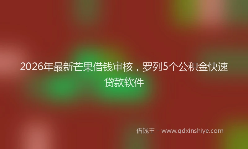2026年最新芒果借钱审核，罗列5个公积金快速贷款软件