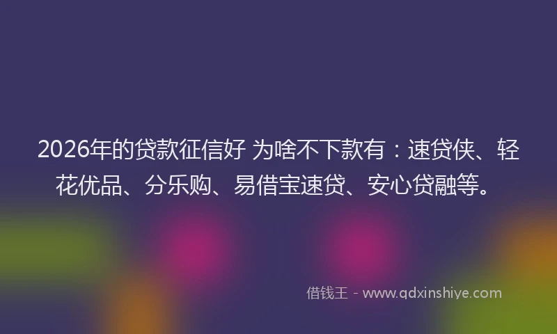 2026年的贷款征信好 为啥不下款有：速贷侠、轻花优品、分乐购、易借宝速贷、安心贷融等。