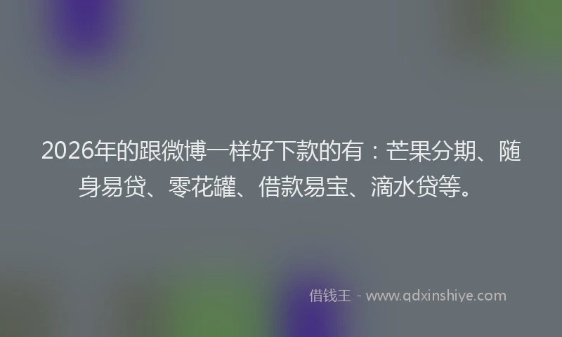 2026年的跟微博一样好下款的有：芒果分期、随身易贷、零花罐、借款易宝、滴水贷等。