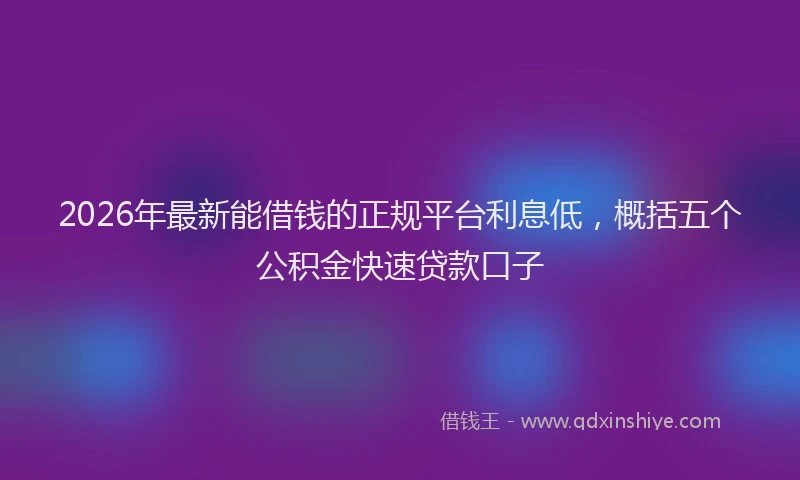 2026年最新能借钱的正规平台利息低，概括五个公积金快速贷款口子