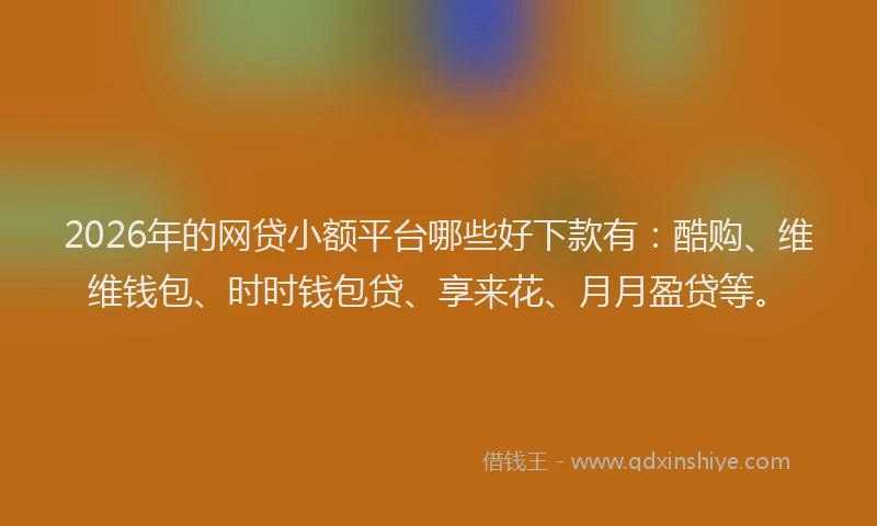 2026年的网贷小额平台哪些好下款有：酷购、维维钱包、时时钱包贷、享来花、月月盈贷等。