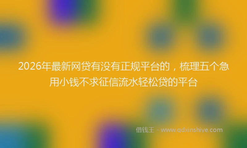 2026年最新网贷有没有正规平台的，梳理五个急用小钱不求征信流水轻松贷的平台