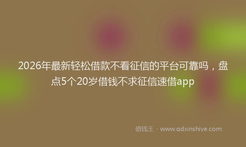 2026年最新轻松借款不看征信的平台可靠吗，盘点5个20岁借钱不求征信速借app