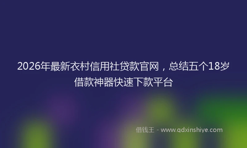 2026年最新衣村信用社贷款官网，总结五个18岁借款神器快速下款平台