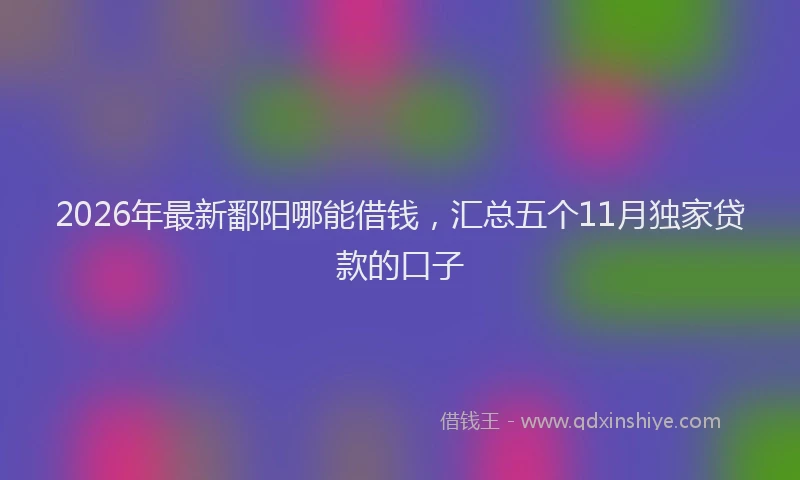 2026年最新鄱阳哪能借钱，汇总五个11月独家贷款的口子