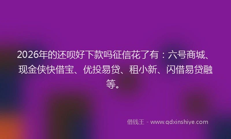 2026年的还呗好下款吗征信花了有：六号商城、现金侠快借宝、优投易贷、租小新、闪借易贷融等。