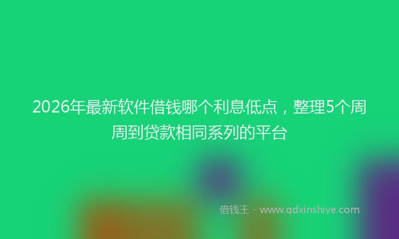 2026年最新软件借钱哪个利息低点，整理5个周周到贷款相同系列的平台