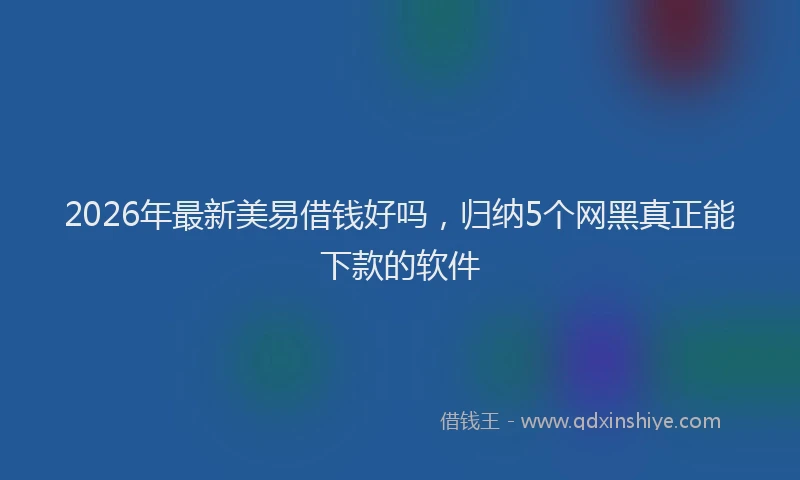2026年最新美易借钱好吗，归纳5个网黑真正能下款的软件