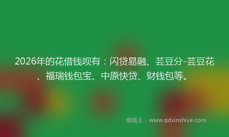 2026年的花借钱呗有：闪贷易融、芸豆分-芸豆花、福瑞钱包宝、中原快贷、财钱包等。