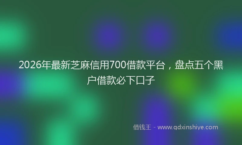 2026年最新芝麻信用700借款平台，盘点五个黑户借款必下口子