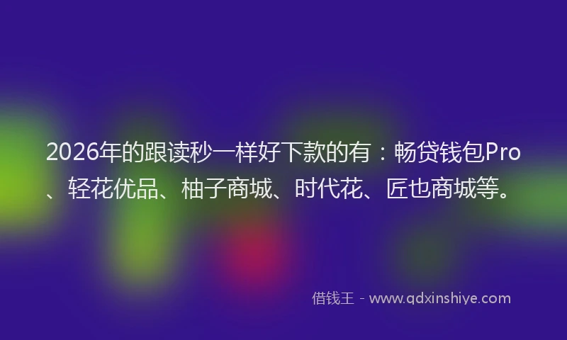 2026年的跟读秒一样好下款的有：畅贷钱包Pro、轻花优品、柚子商城、时代花、匠也商城等。