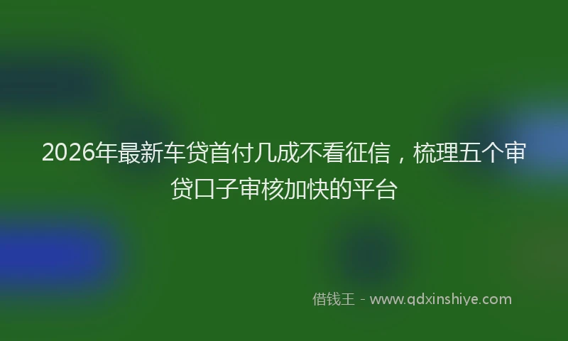2026年最新车贷首付几成不看征信，梳理五个审贷口子审核加快的平台