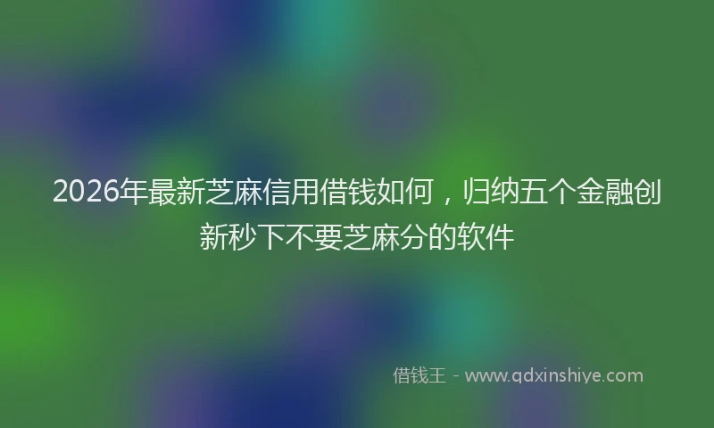 2026年最新芝麻信用借钱如何，归纳五个金融创新秒下不要芝麻分的软件