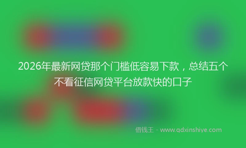 2026年最新网贷那个门槛低容易下款，总结五个不看征信网贷平台放款快的口子