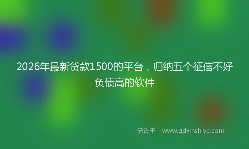 2026年最新贷款1500的平台，归纳五个征信不好负债高的软件