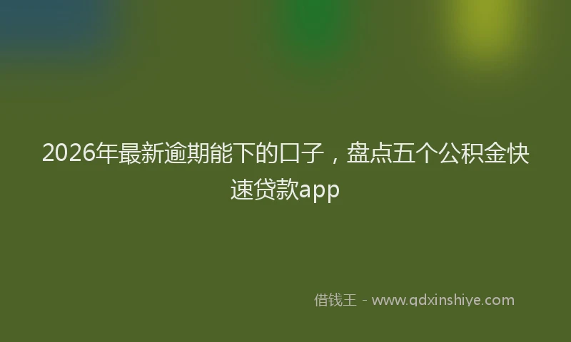 2026年最新逾期能下的口子，盘点五个公积金快速贷款app