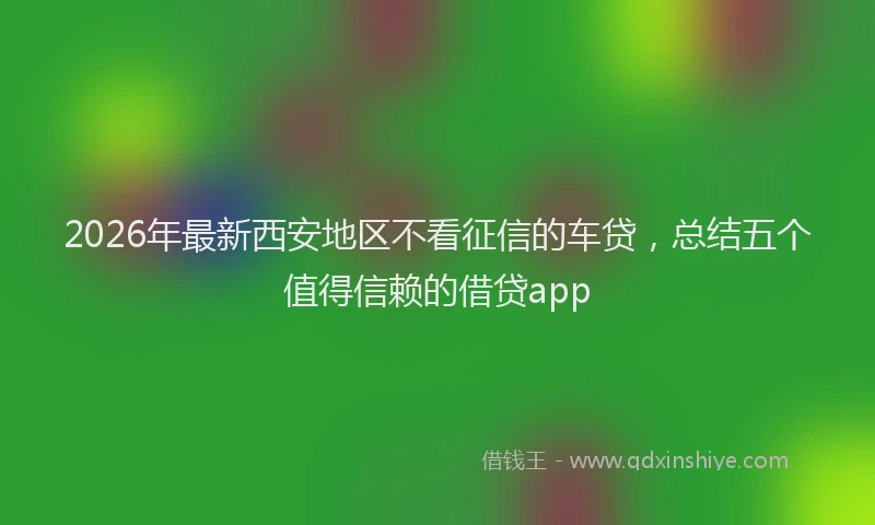 2026年最新西安地区不看征信的车贷，总结五个值得信赖的借贷app