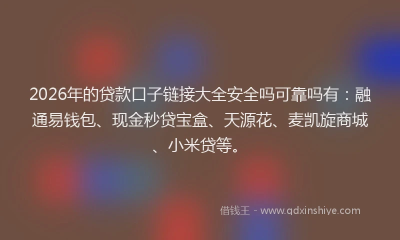 2026年的贷款口子链接大全安全吗可靠吗有：融通易钱包、现金秒贷宝盒、天源花、麦凯旋商城、小米贷等。