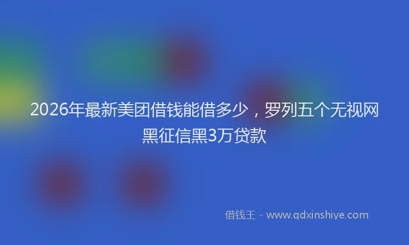 2026年最新美团借钱能借多少，罗列五个无视网黑征信黑3万贷款