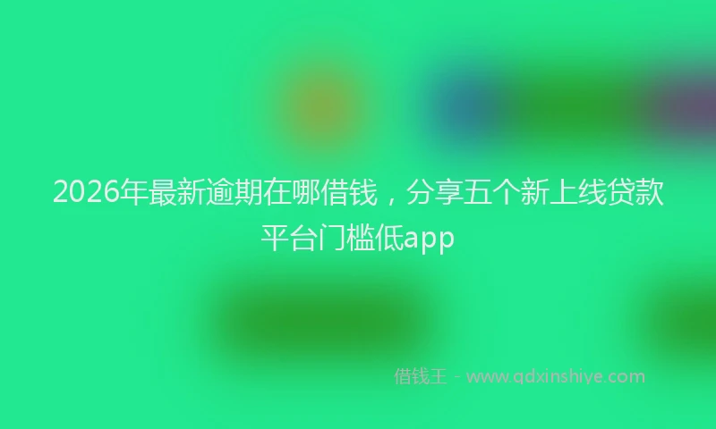 2026年最新逾期在哪借钱，分享五个新上线贷款平台门槛低app