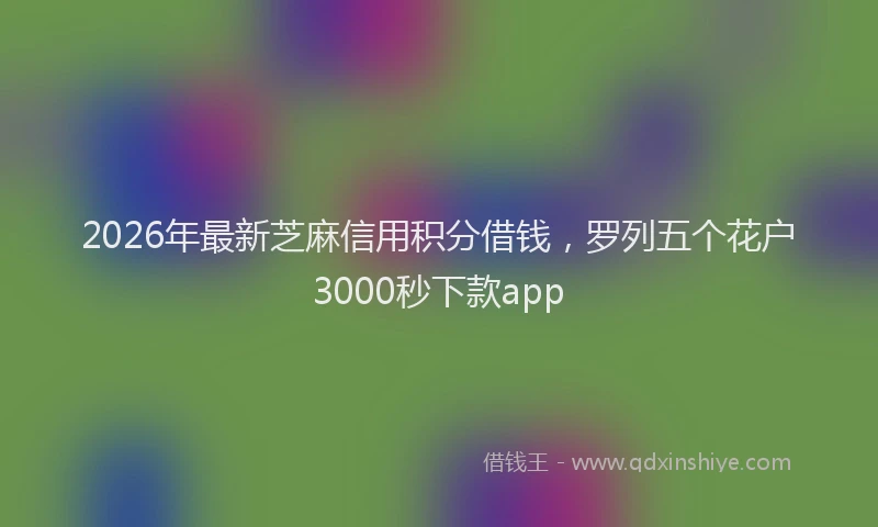 2026年最新芝麻信用积分借钱，罗列五个花户3000秒下款app