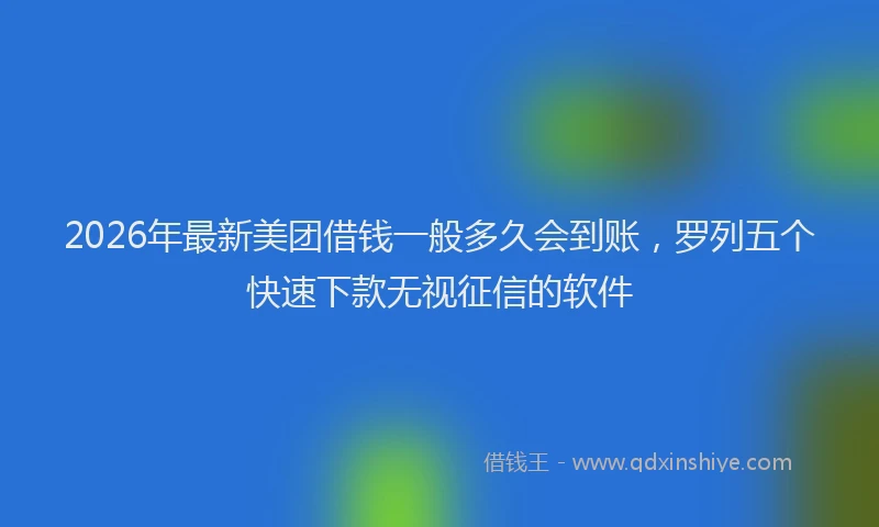 2026年最新美团借钱一般多久会到账，罗列五个快速下款无视征信的软件