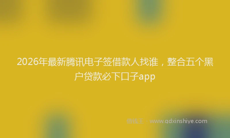 2026年最新腾讯电子签借款人找谁，整合五个黑户贷款必下口子app