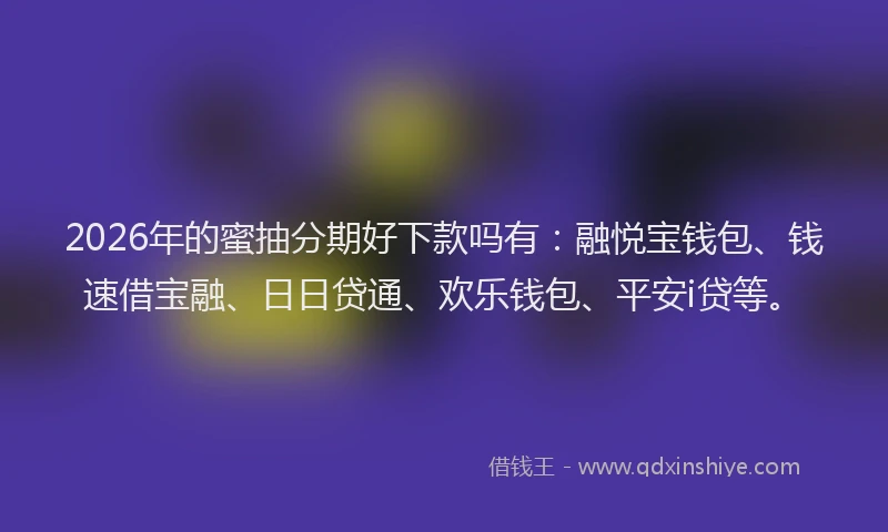 2026年的蜜抽分期好下款吗有：融悦宝钱包、钱速借宝融、日日贷通、欢乐钱包、平安i贷等。