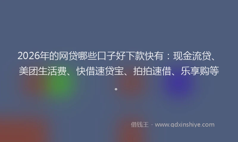 2026年的网贷哪些口子好下款快有：现金流贷、美团生活费、快借速贷宝、拍拍速借、乐享购等。