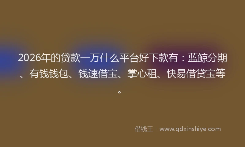 2026年的贷款一万什么平台好下款有：蓝鲸分期、有钱钱包、钱速借宝、掌心租、快易借贷宝等。