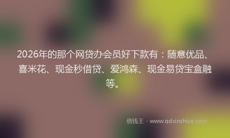 2026年的那个网贷办会员好下款有：随意优品、喜米花、现金秒借贷、爱鸿森、现金易贷宝盒融等。