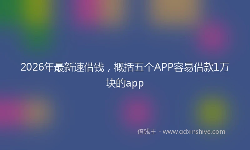 2026年最新速借钱，概括五个APP容易借款1万块的app