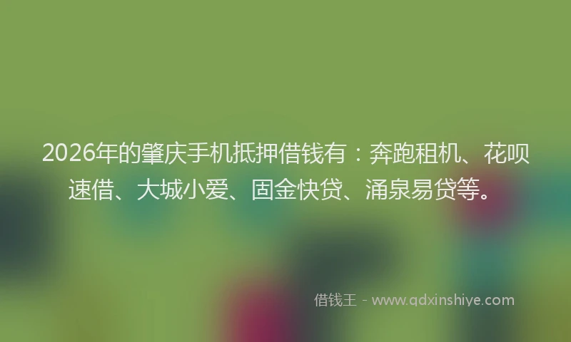2026年的肇庆手机抵押借钱有：奔跑租机、花呗速借、大城小爱、固金快贷、涌泉易贷等。