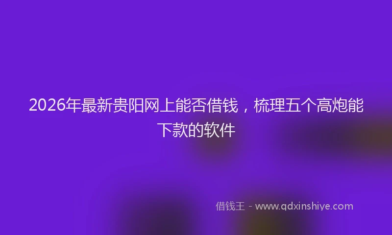2026年最新贵阳网上能否借钱，梳理五个高炮能下款的软件
