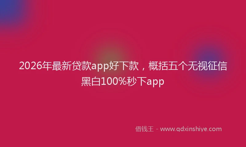 2026年最新贷款app好下款，概括五个无视征信黑白100%秒下app