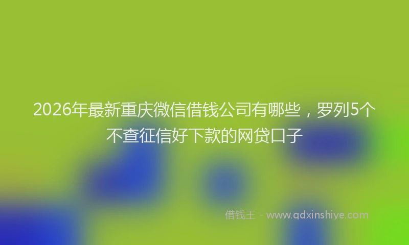 2026年最新重庆微信借钱公司有哪些，罗列5个不查征信好下款的网贷口子