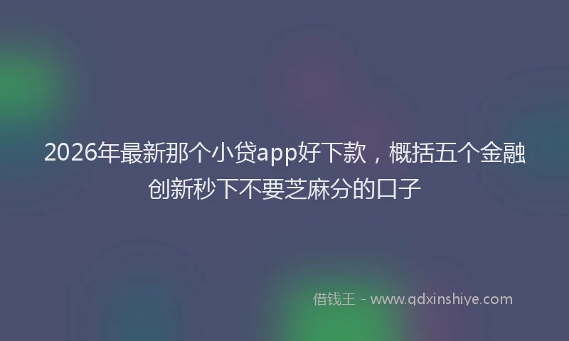 2026年最新那个小贷app好下款，概括五个金融创新秒下不要芝麻分的口子