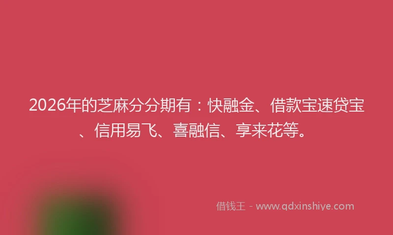 2026年的芝麻分分期有：快融金、借款宝速贷宝、信用易飞、喜融信、享来花等。