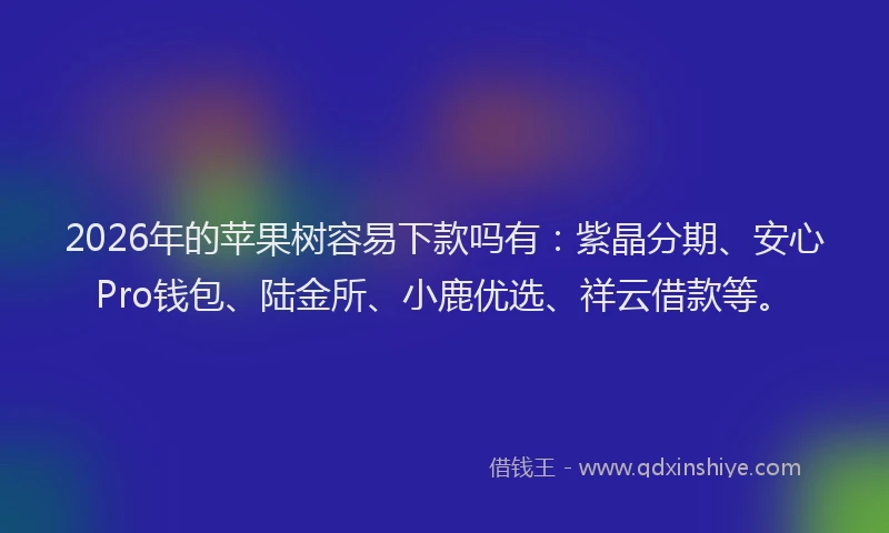 2026年的苹果树容易下款吗有：紫晶分期、安心Pro钱包、陆金所、小鹿优选、祥云借款等。
