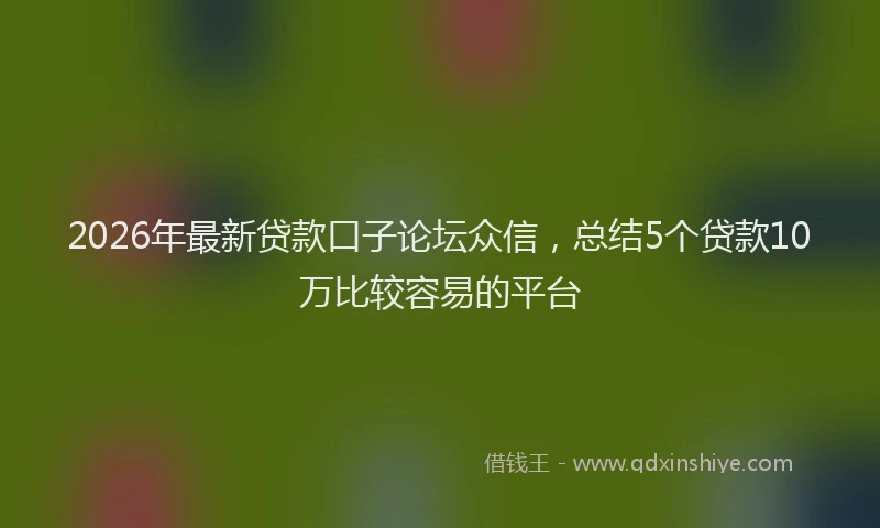 2026年最新贷款口子论坛众信，总结5个贷款10万比较容易的平台