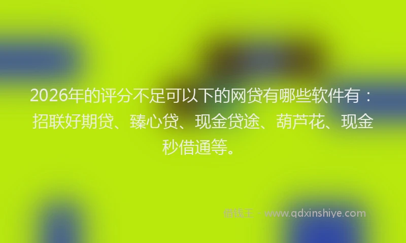2026年的评分不足可以下的网贷有哪些软件有：招联好期贷、臻心贷、现金贷途、葫芦花、现金秒借通等。