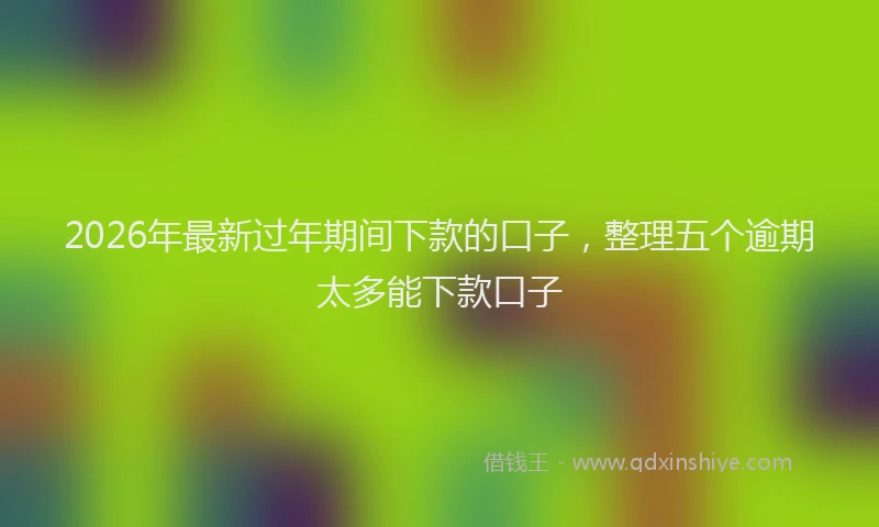 2026年最新过年期间下款的口子，整理五个逾期太多能下款口子