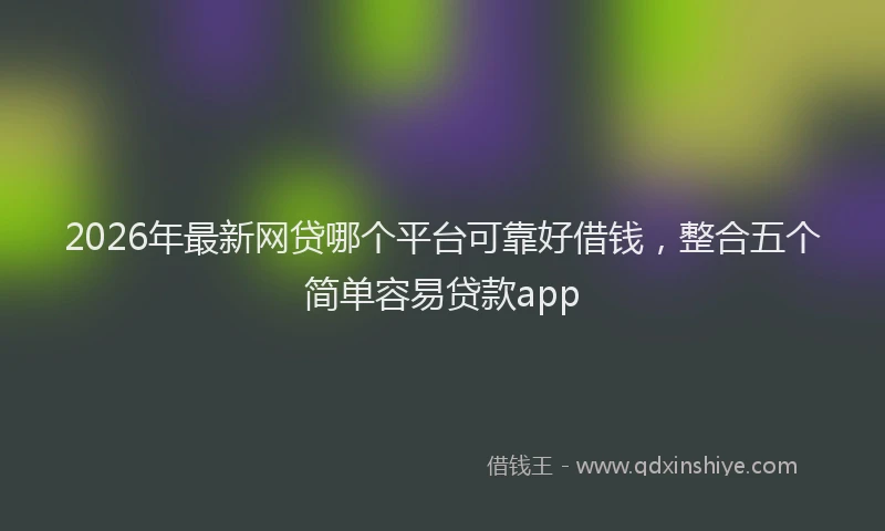 2026年最新网贷哪个平台可靠好借钱，整合五个简单容易贷款app